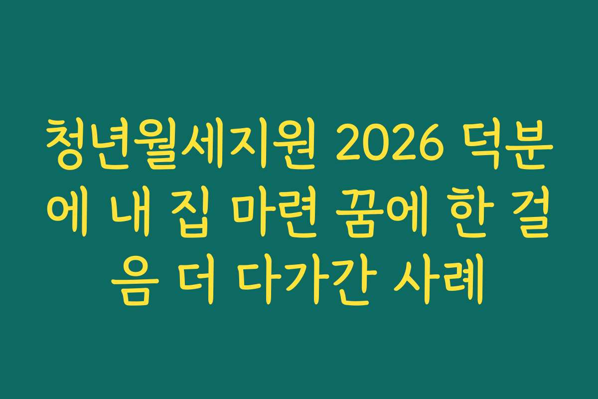 청년월세지원 2026 덕분에 내 집 마련 꿈에 한 걸음 더 다가간 사례