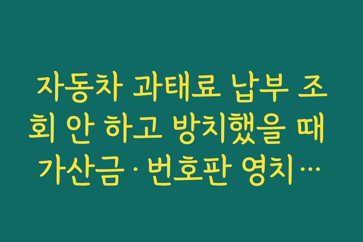 자동차 과태료 납부 조회 안 하고 방치했을 때 가산금·번호판 영치까지 이어지는 과정