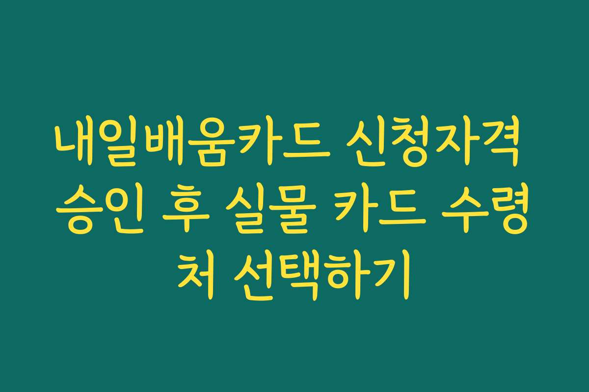 내일배움카드 신청자격 승인 후 실물 카드 수령처 선택하기 내일배움카드 신청자격 승인 후 실물 카드 수령처 선택하기