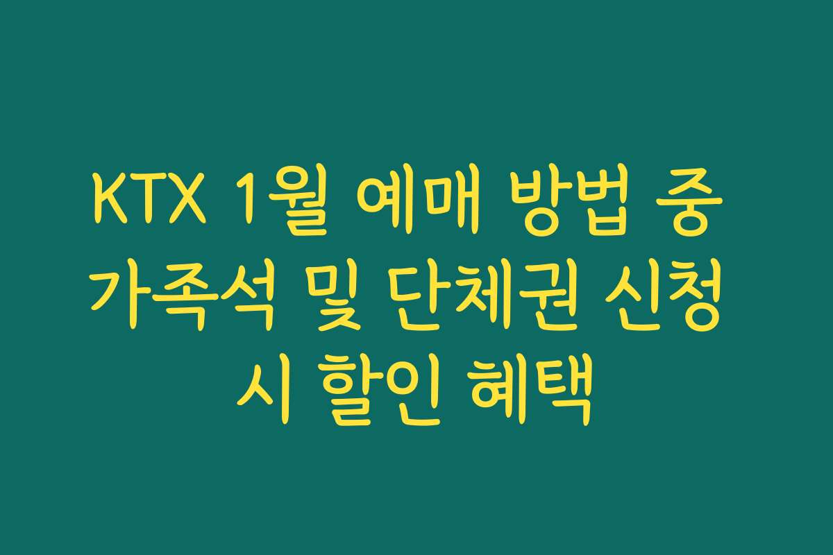 KTX 1월 예매 방법 중 가족석 및 단체권 신청 시 할인 혜택