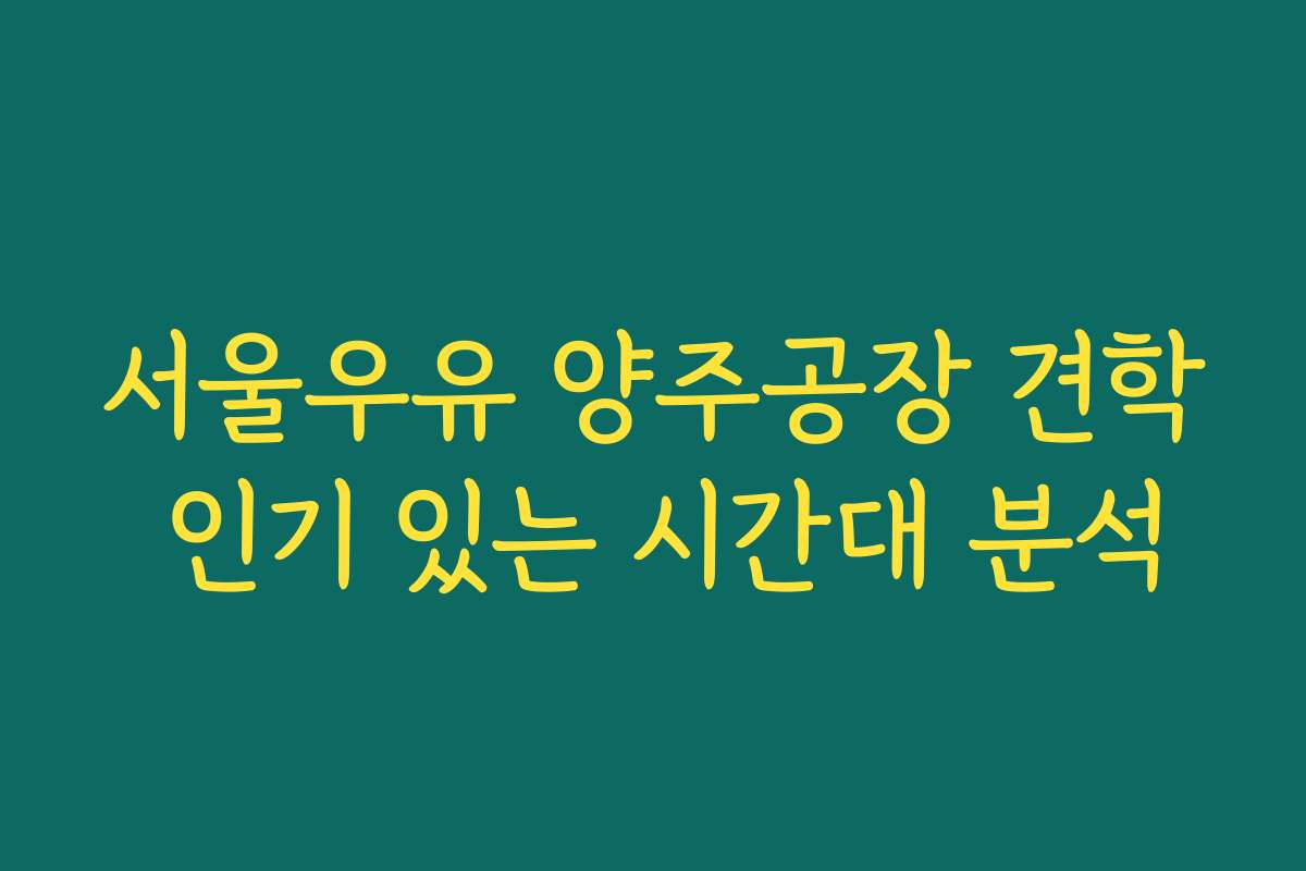 서울우유 양주공장 견학 인기 있는 시간대 분석