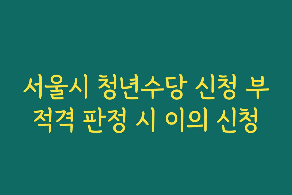 서울시 청년수당 신청 부적격 판정 시 이의 신청