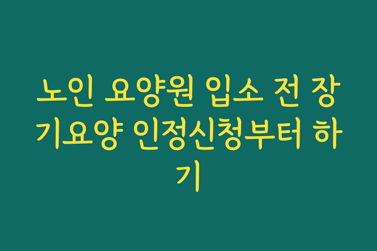 노인 요양원 입소 전 장기요양 인정신청부터 하기