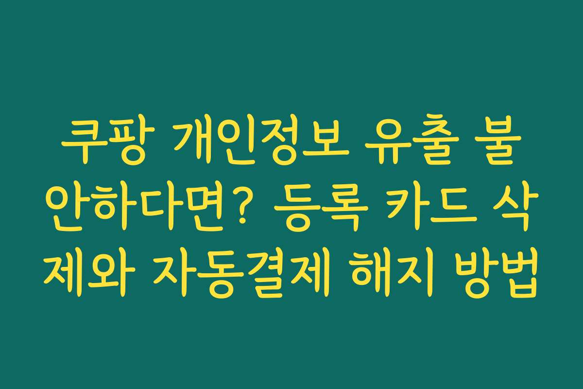쿠팡 개인정보 유출 불안하다면? 등록 카드 삭제와 자동결제 해지 방법