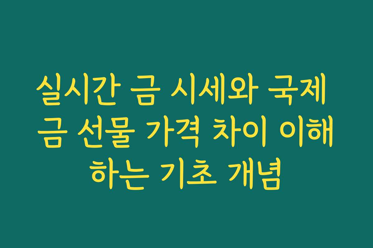 실시간 금 시세와 국제 금 선물 가격 차이 이해하는 기초 개념