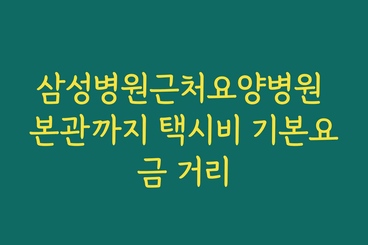 삼성병원근처요양병원 본관까지 택시비 기본요금 거리