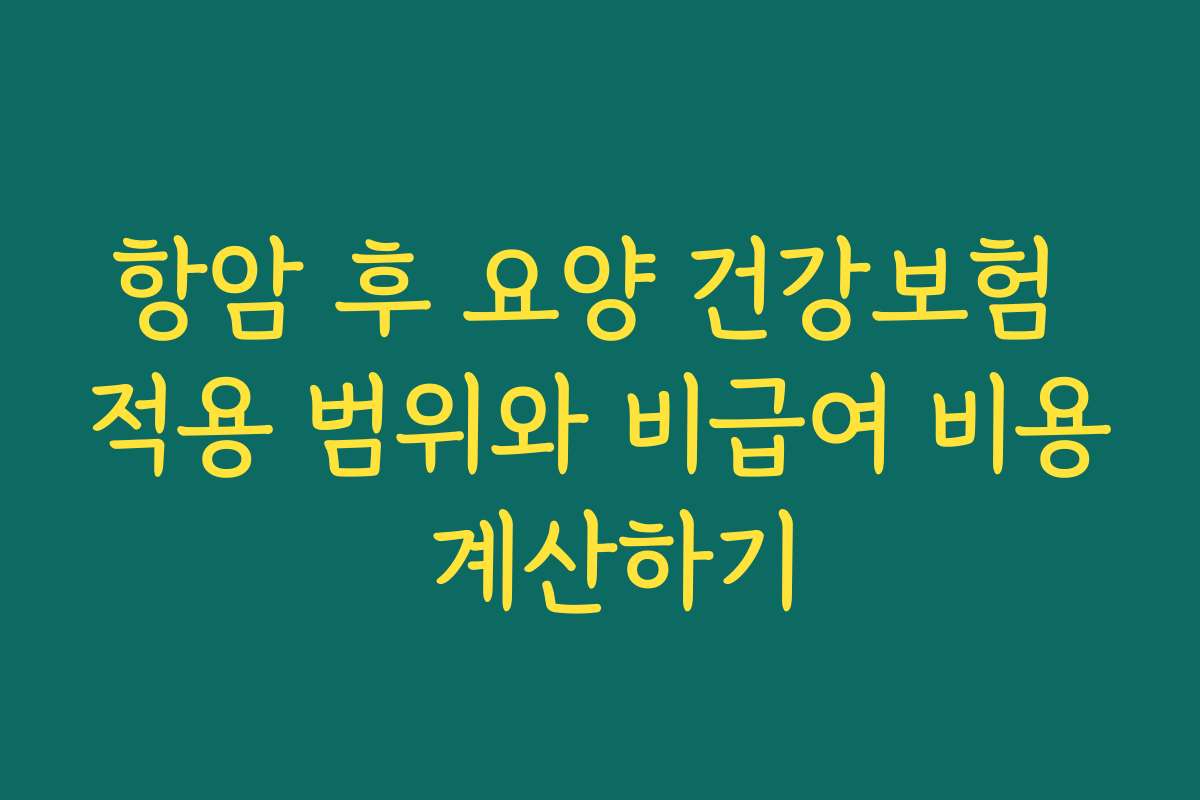 항암 후 요양 건강보험 적용 범위와 비급여 비용 계산하기 항암 후 요양 건강보험 적용 범위와 비급여 비용 계산하기
