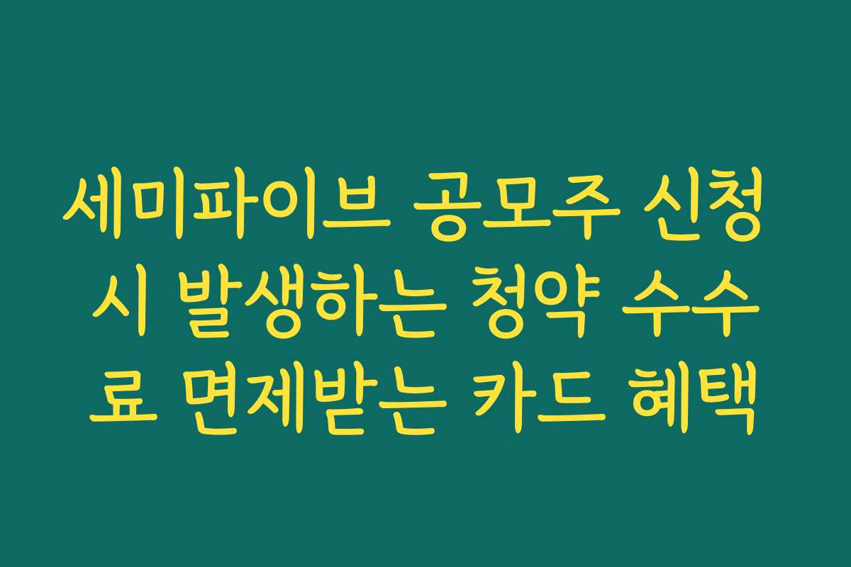 세미파이브 공모주 신청 시 발생하는 청약 수수료 면제받는 카드 혜택