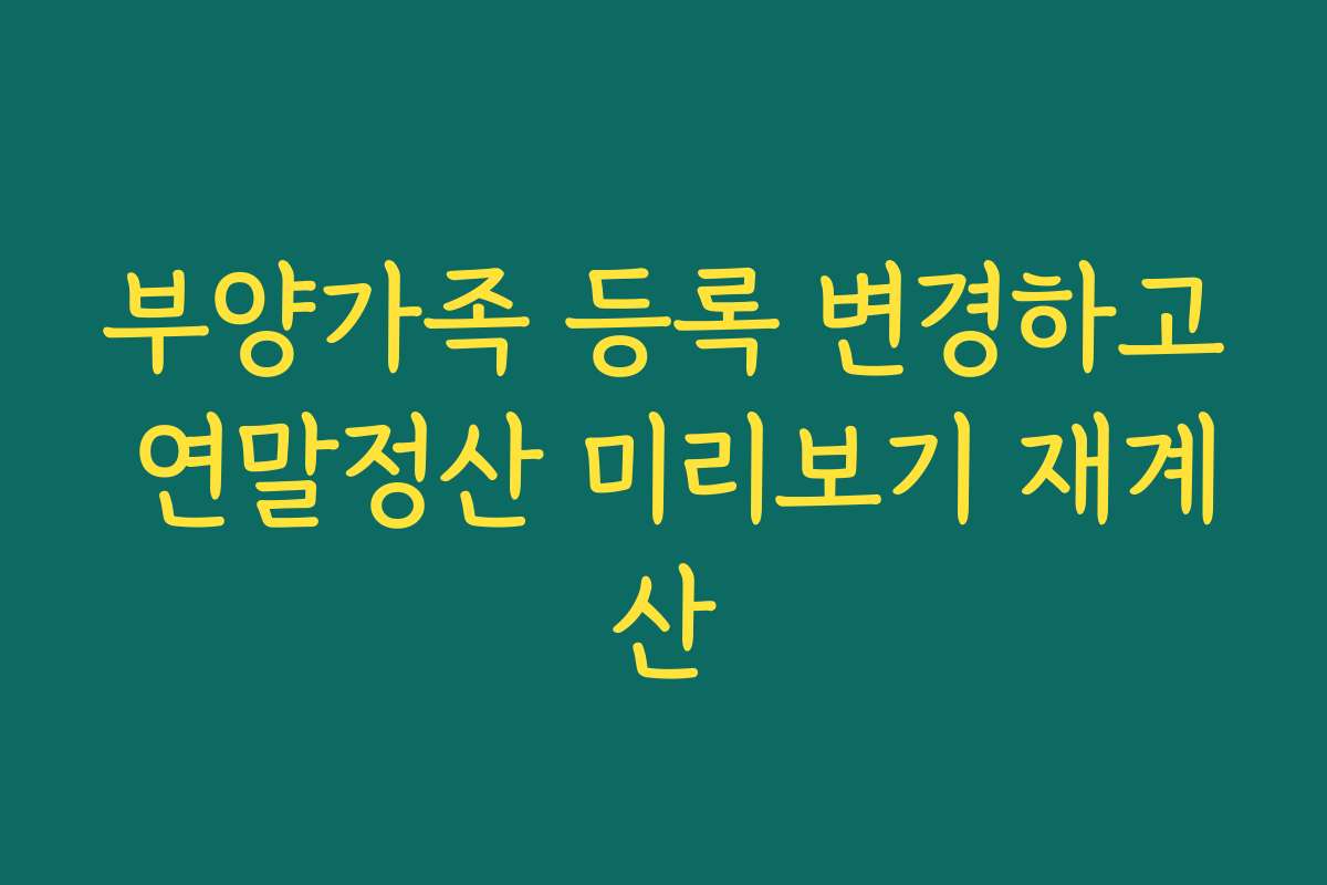 부양가족 등록 변경하고 연말정산 미리보기 재계산