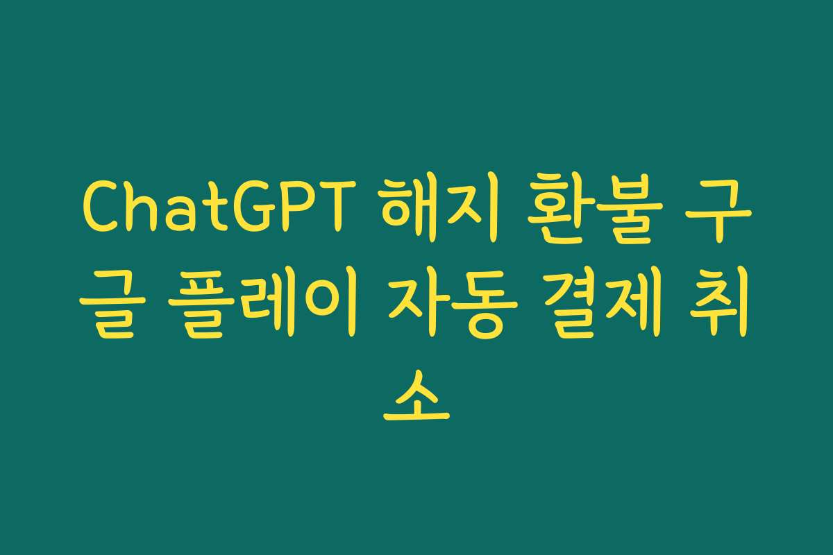 ChatGPT 해지 환불 구글 플레이 자동 결제 취소