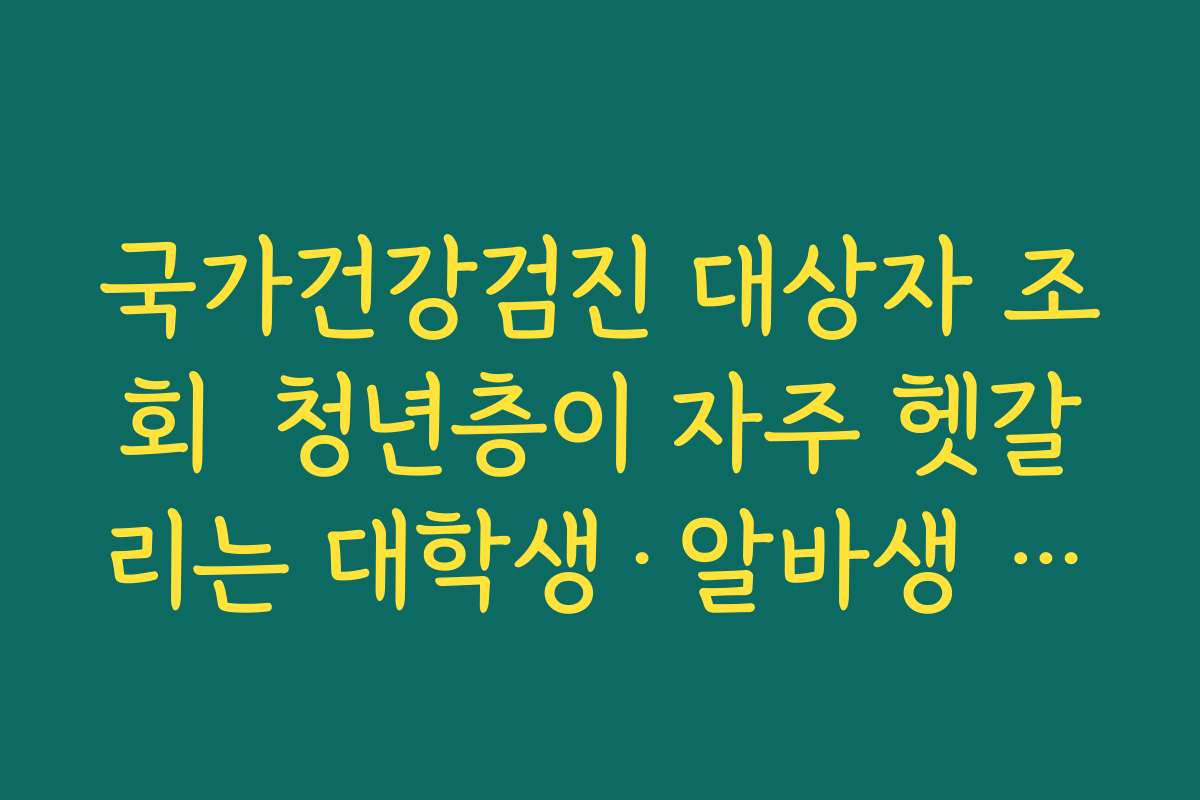 국가건강검진 대상자 조회  청년층이 자주 헷갈리는 대학생·알바생 대상 여부 정리