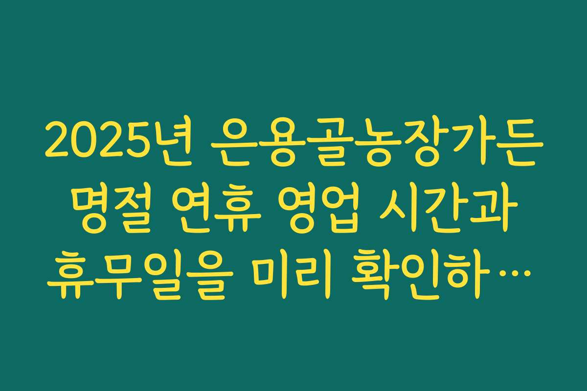 2025년 은용골농장가든 명절 연휴 영업 시간과 휴무일을 미리 확인하세요