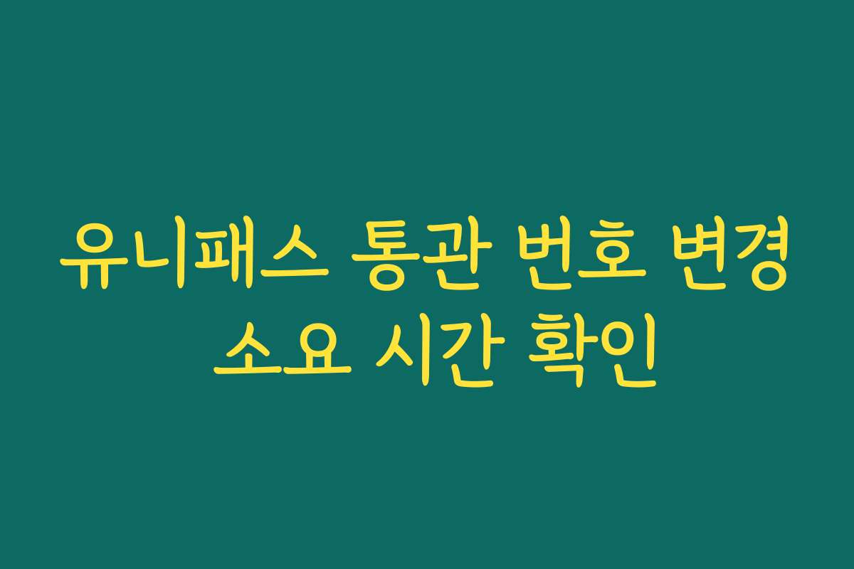 유니패스 통관 번호 변경 소요 시간 확인
