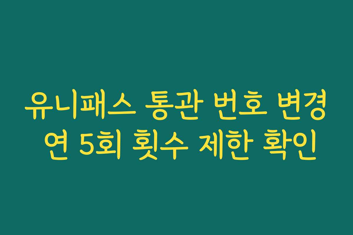 유니패스 통관 번호 변경 연 5회 횟수 제한 확인 유니패스 통관 번호 변경 연 5회 횟수 제한 확인