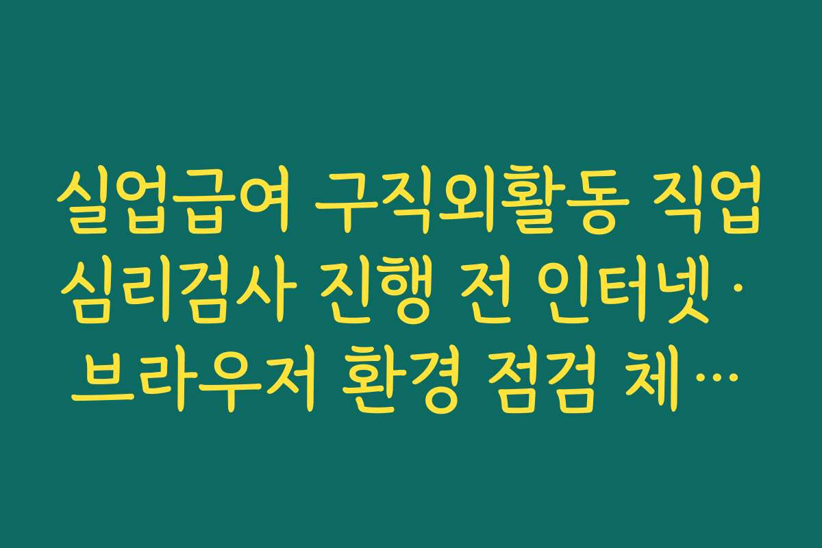 실업급여 구직외활동 직업심리검사 진행 전 인터넷·브라우저 환경 점검 체크리스트