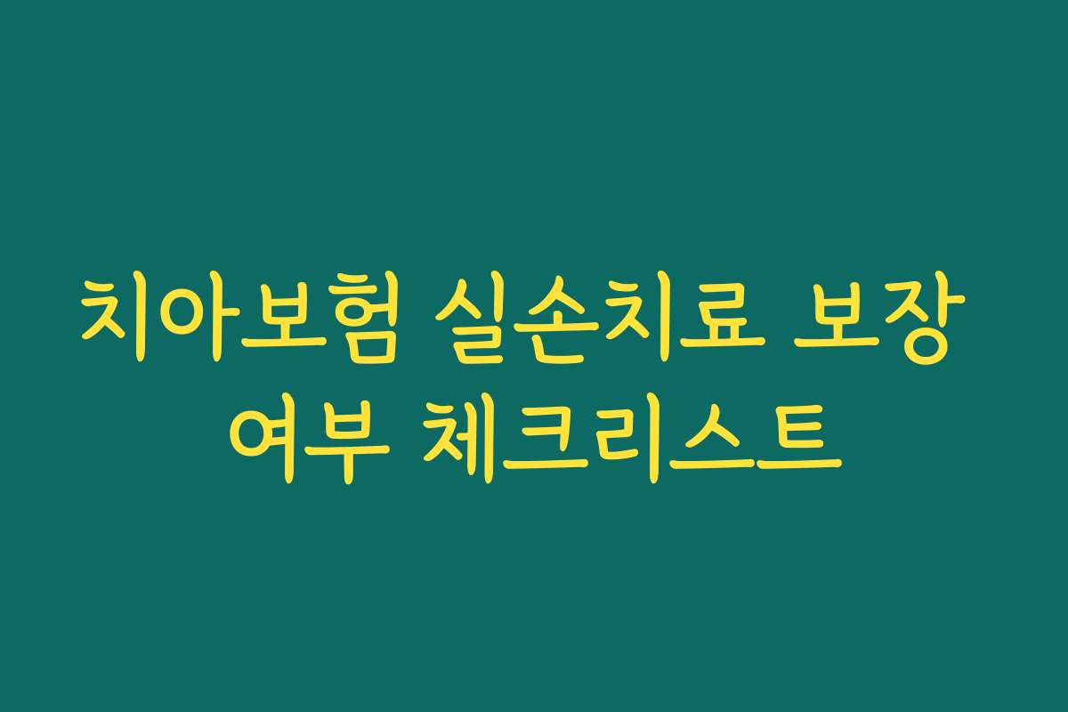 치아보험 실손치료 보장 여부 체크리스트 치아보험 실손치료 보장 여부 체크리스트