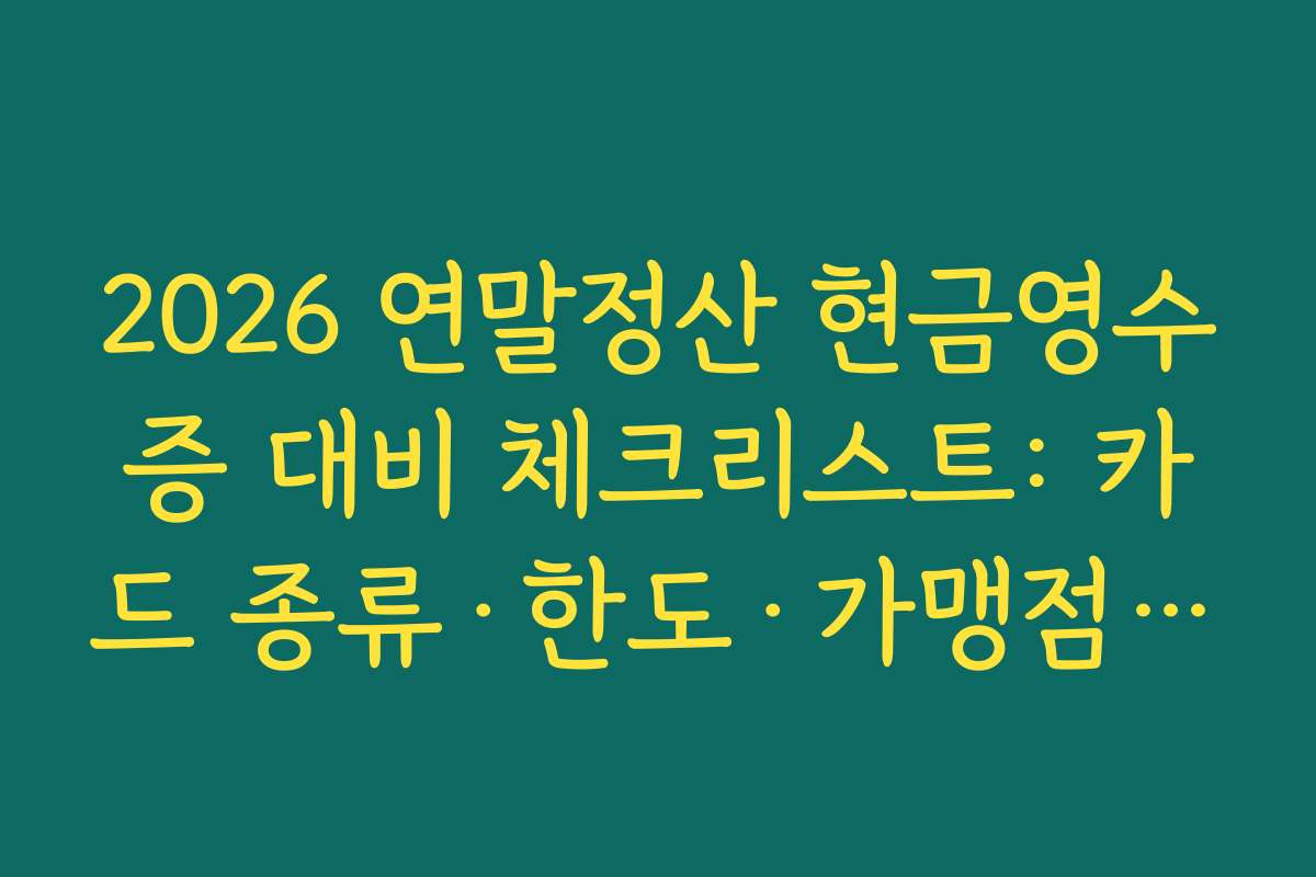 2026 연말정산 현금영수증 대비 체크리스트: 카드 종류·한도·가맹점·사용 패턴 총정리