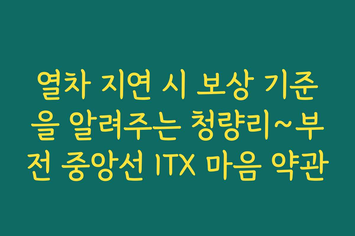 열차 지연 시 보상 기준을 알려주는 청량리~부전 중앙선 ITX 마음 약관