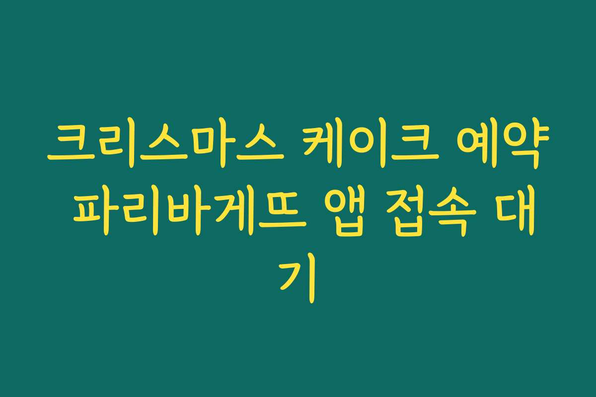 크리스마스 케이크 예약 파리바게뜨 앱 접속 대기