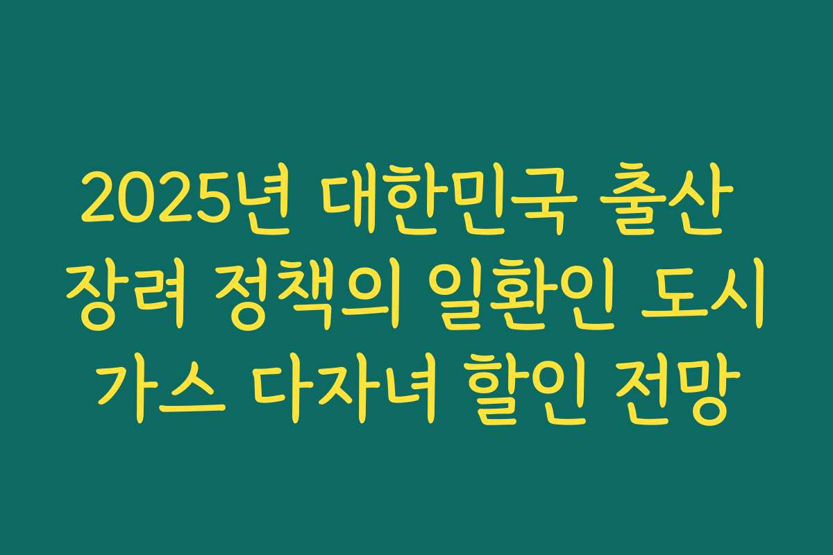2025년 대한민국 출산 장려 정책의 일환인 도시가스 다자녀 할인 전망