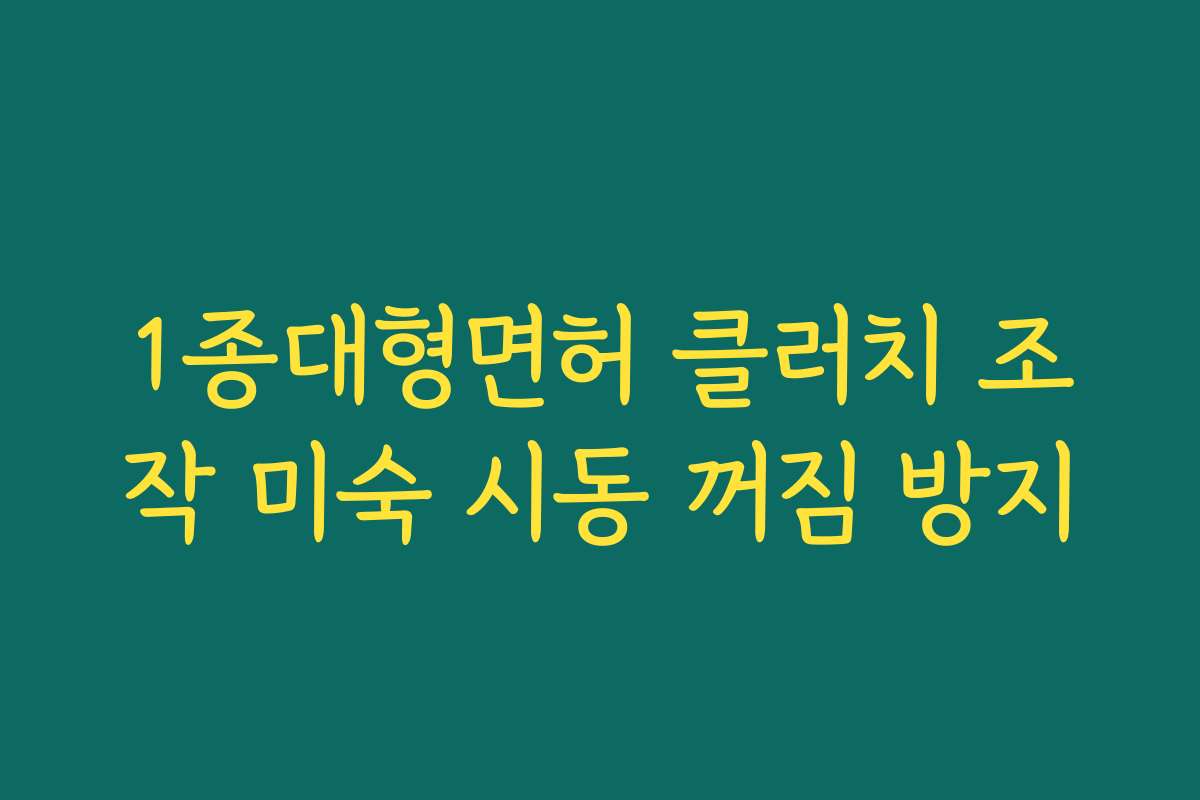 1종대형면허 클러치 조작 미숙 시동 꺼짐 방지 1종대형면허 클러치 조작 미숙 시동 꺼짐 방지