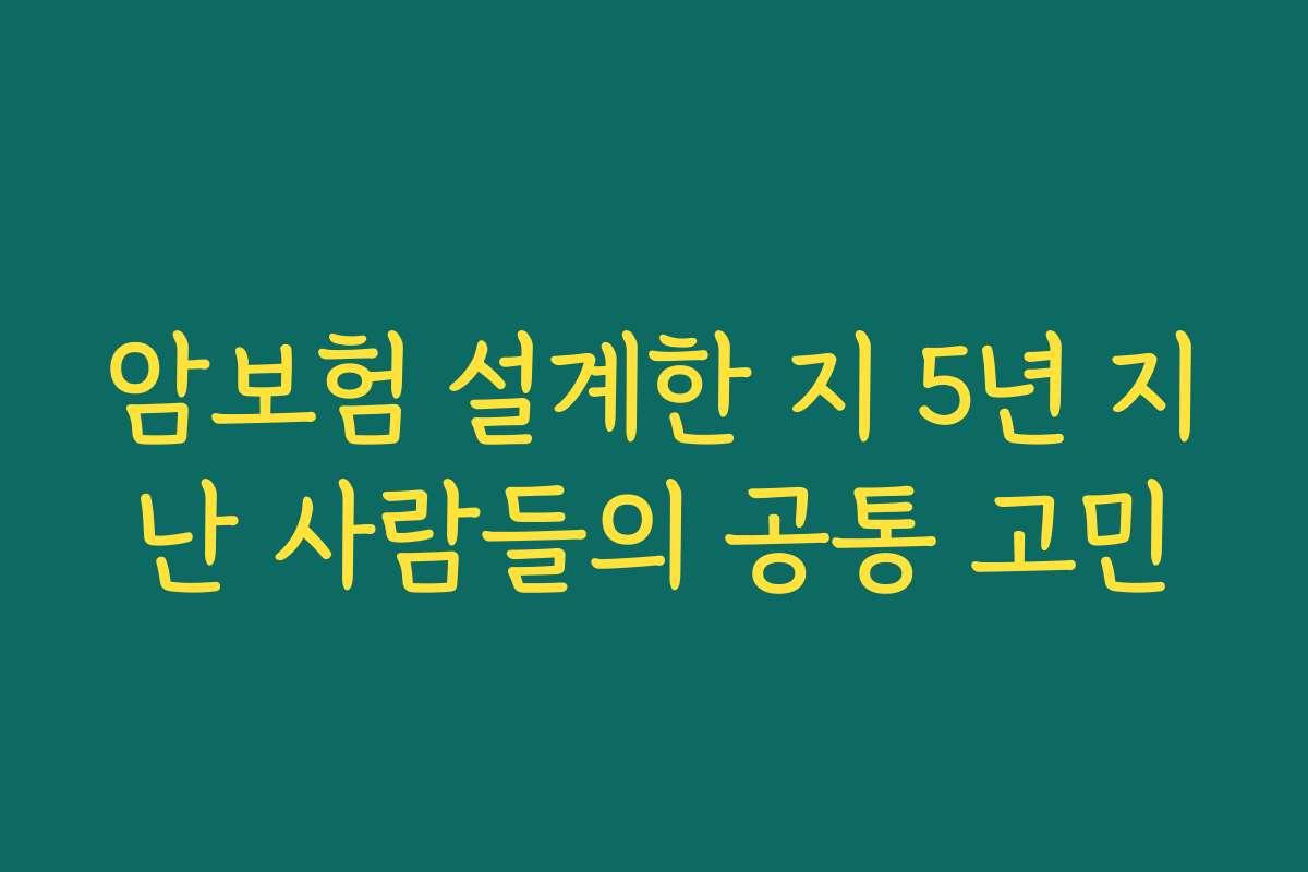 암보험 설계한 지 5년 지난 사람들의 공통 고민