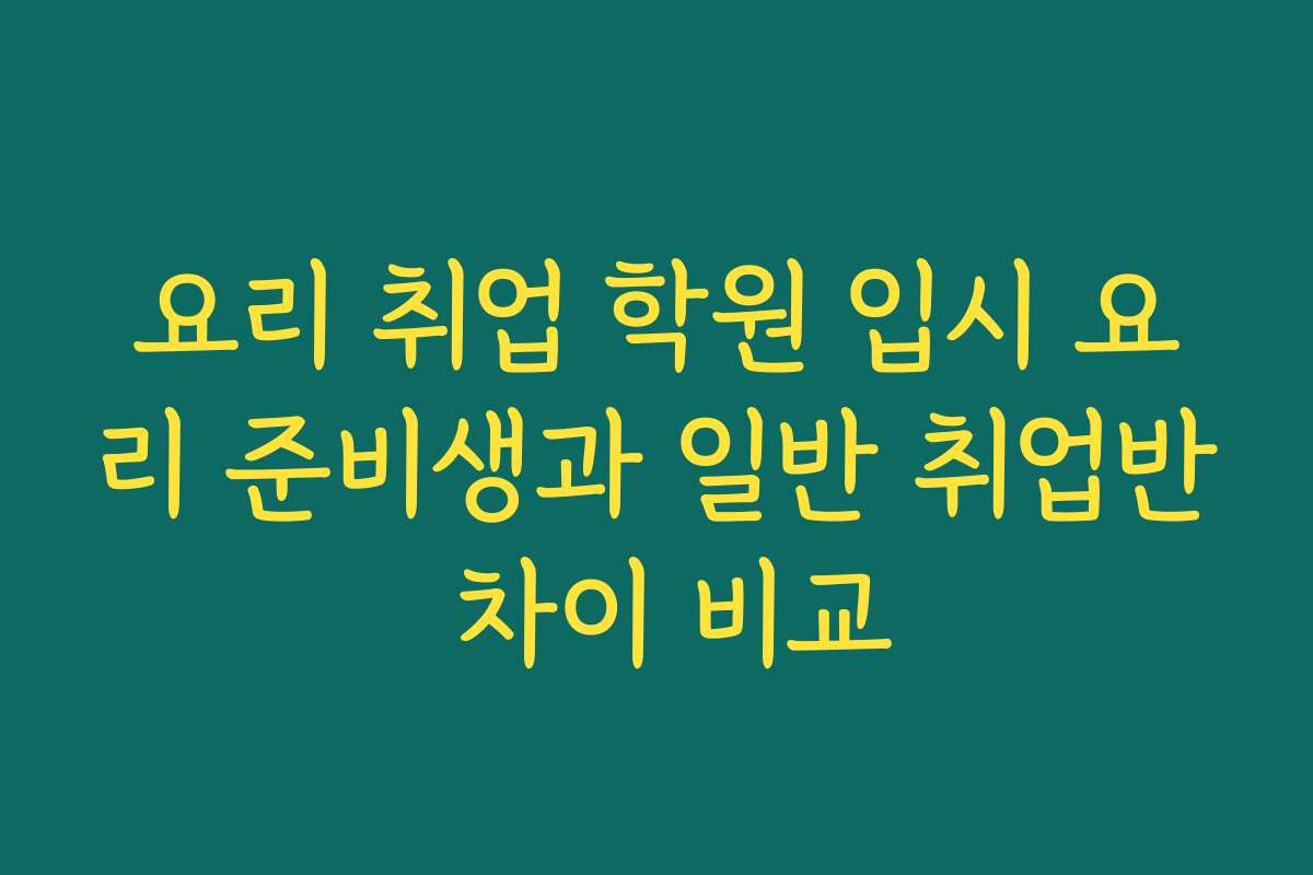 요리 취업 학원 입시 요리 준비생과 일반 취업반 차이 비교