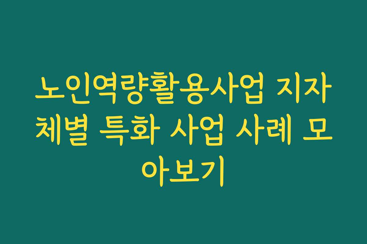 노인역량활용사업 지자체별 특화 사업 사례 모아보기
