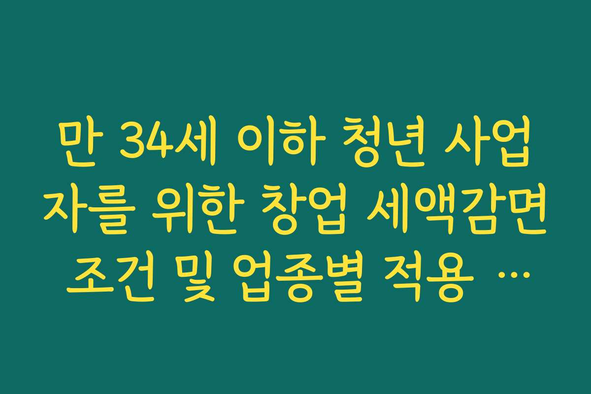 만 34세 이하 청년 사업자를 위한 창업 세액감면 조건 및 업종별 적용 범위