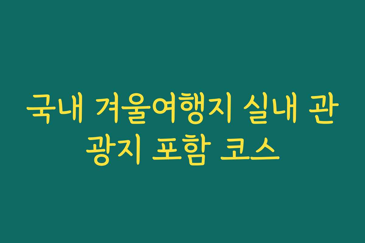 국내 겨울여행지 실내 관광지 포함 코스