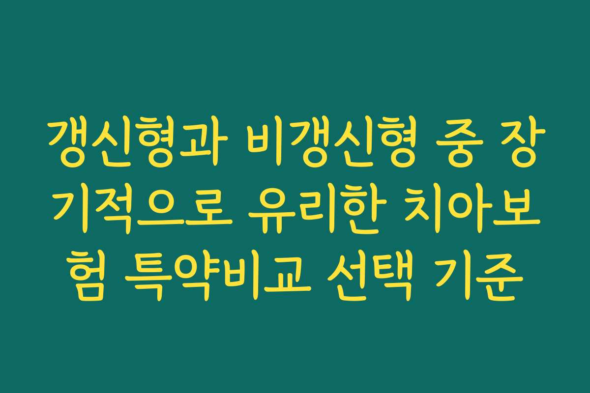 갱신형과 비갱신형 중 장기적으로 유리한 치아보험 특약비교 선택 기준