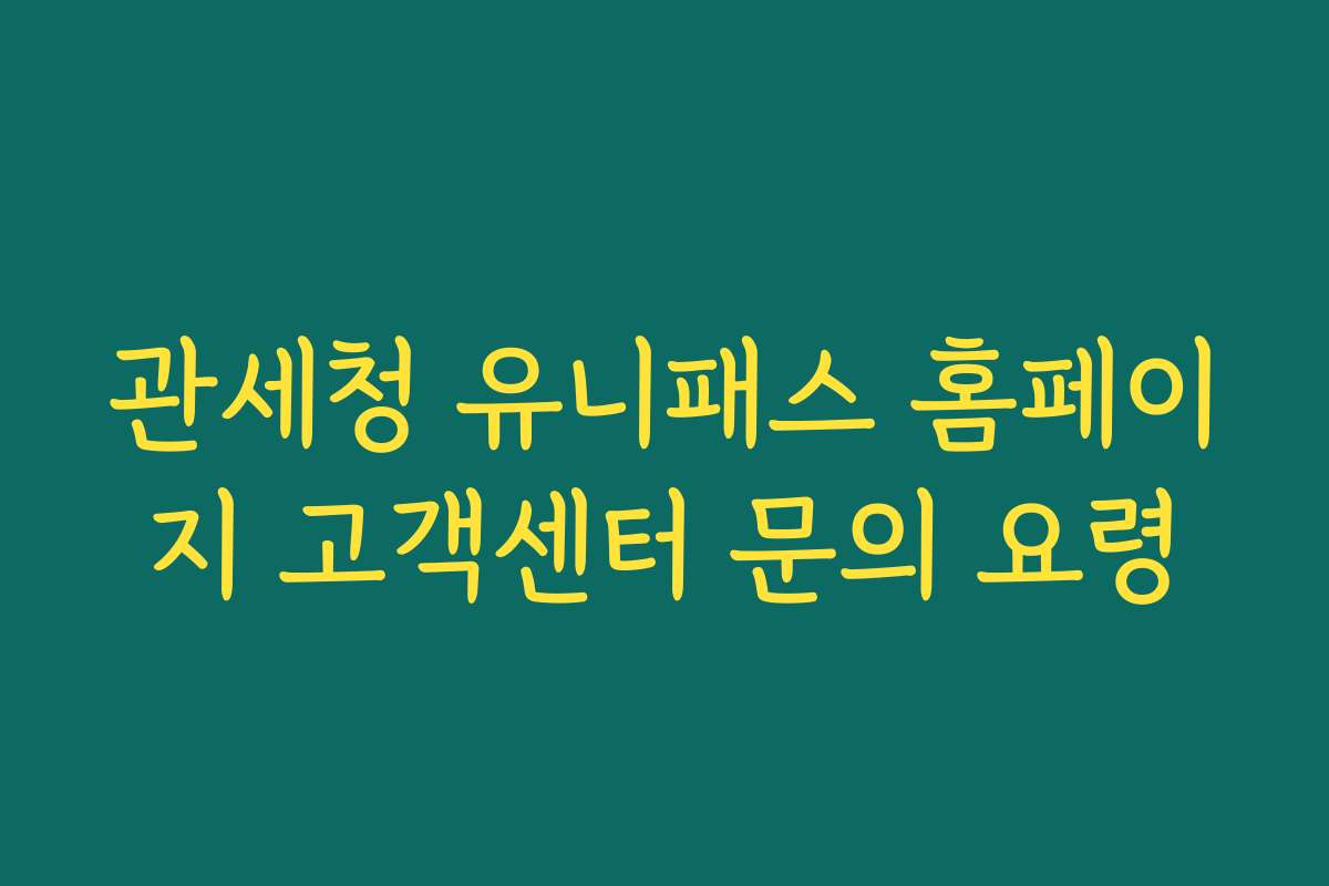 관세청 유니패스 홈페이지 고객센터 문의 요령 관세청 유니패스 홈페이지 고객센터 문의 요령