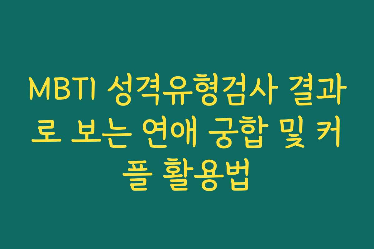 MBTI 성격유형검사 결과로 보는 연애 궁합 및 커플 활용법