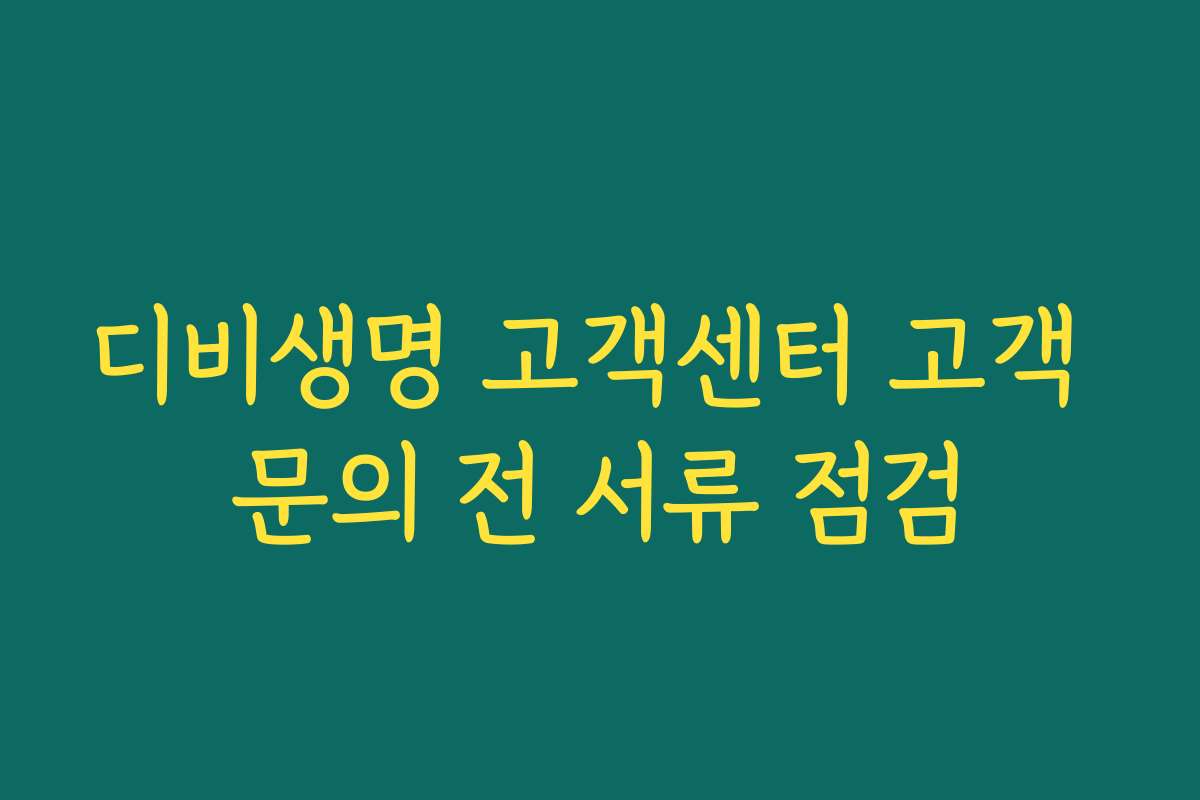 디비생명 고객센터 고객 문의 전 서류 점검
