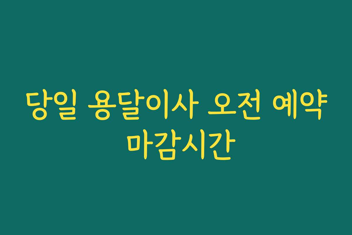 당일 용달이사 오전 예약 마감시간