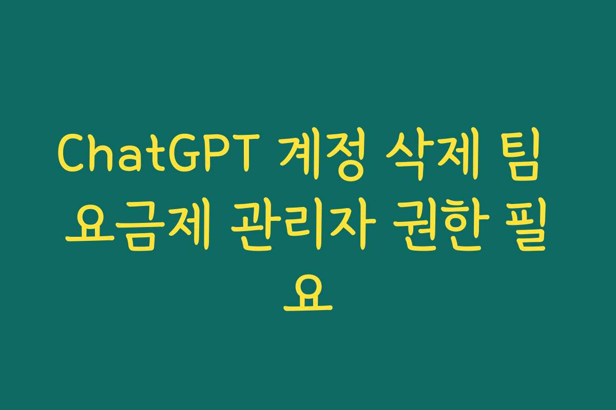 ChatGPT 계정 삭제 팀 요금제 관리자 권한 필요
