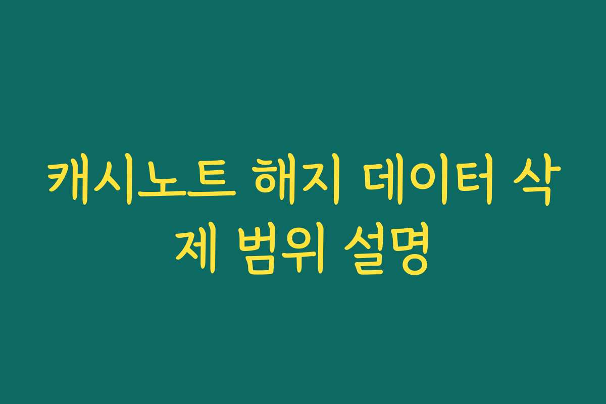캐시노트 해지 데이터 삭제 범위 설명