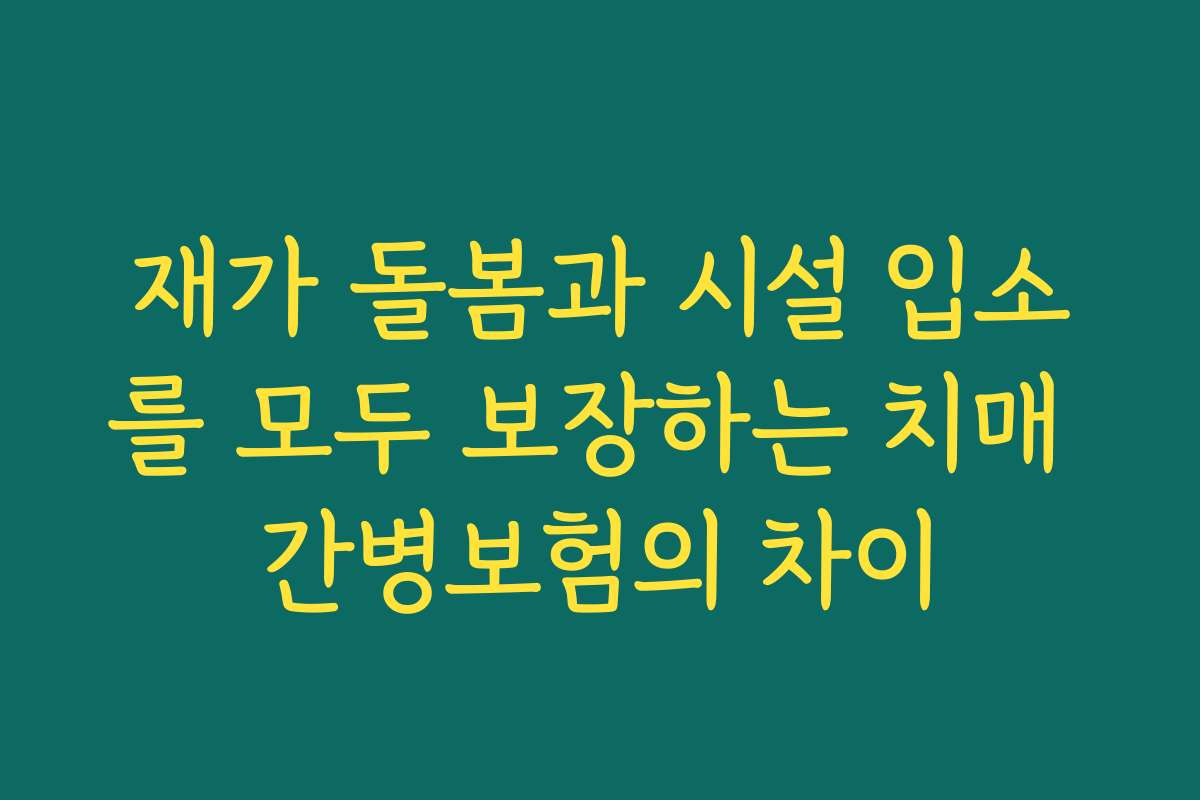 재가 돌봄과 시설 입소를 모두 보장하는 치매 간병보험의 차이