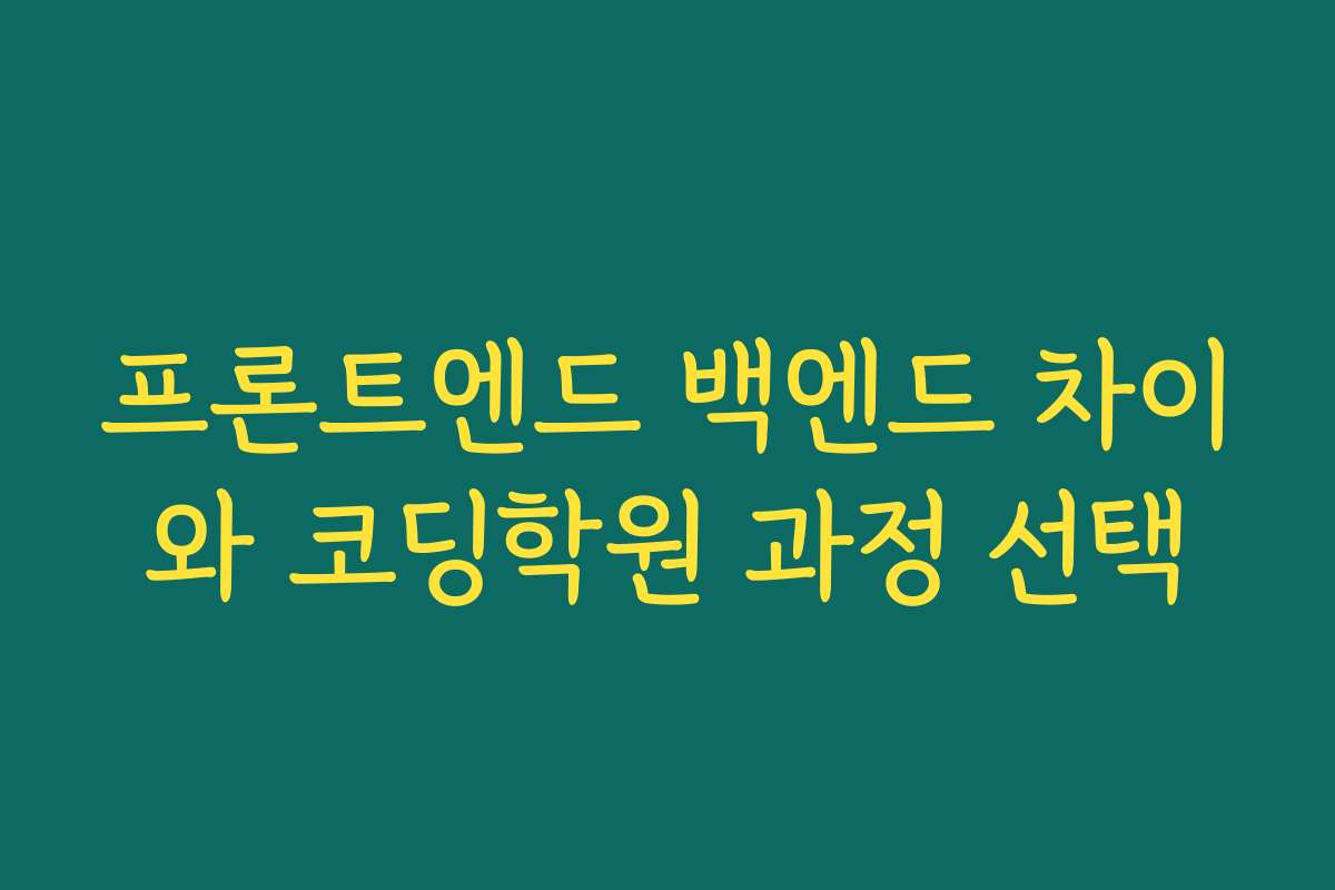 프론트엔드 백엔드 차이와 코딩학원 과정 선택