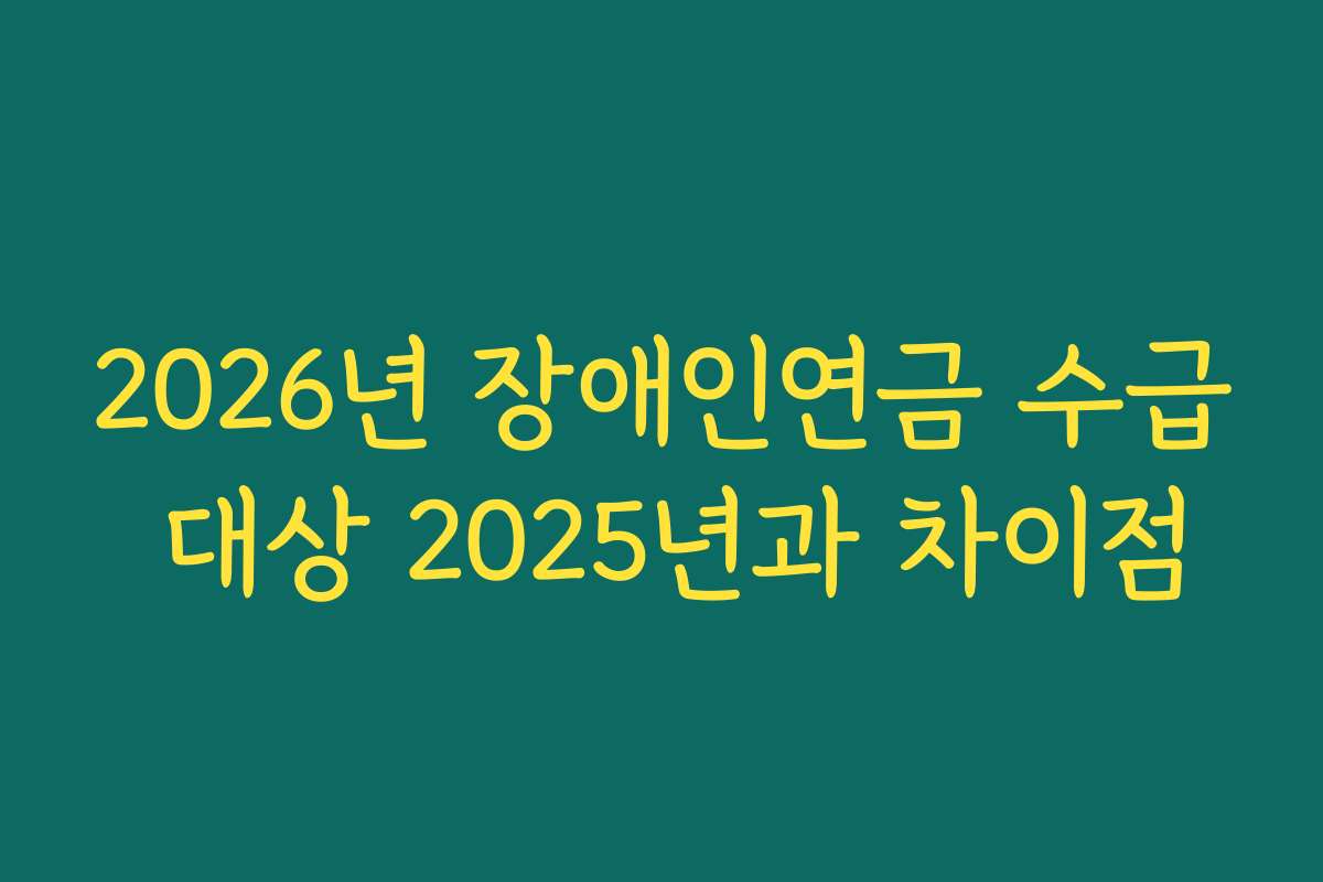 2026년 장애인연금 수급 대상 2025년과 차이점
