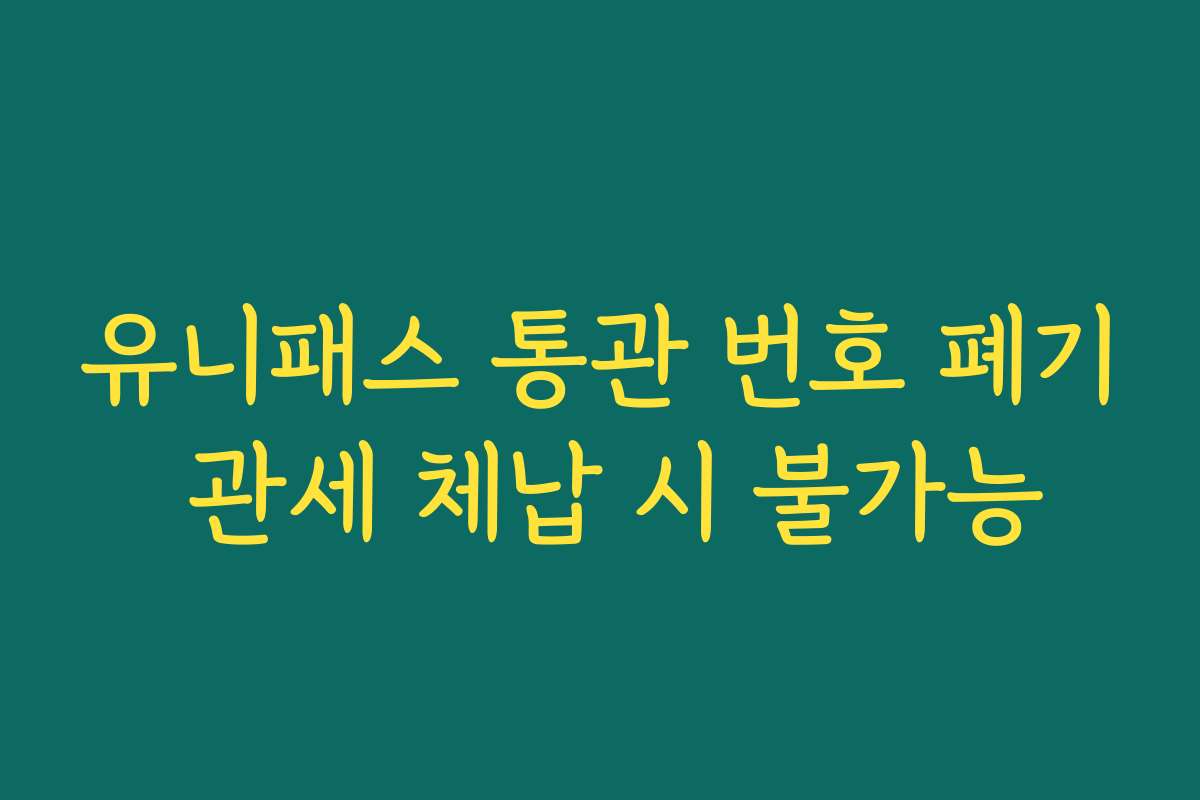 유니패스 통관 번호 폐기 관세 체납 시 불가능
