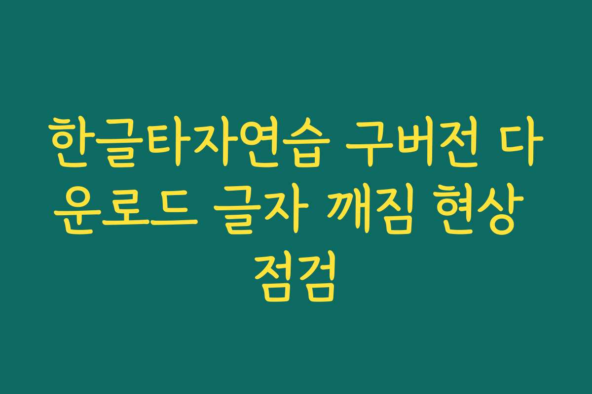 한글타자연습 구버전 다운로드 글자 깨짐 현상 점검