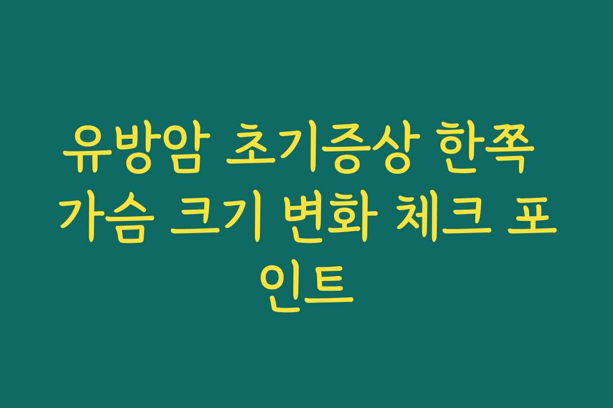 유방암 초기증상 한쪽 가슴 크기 변화 체크 포인트