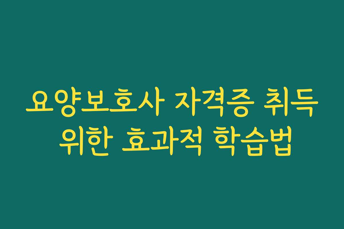 요양보호사 자격증 취득 위한 효과적 학습법