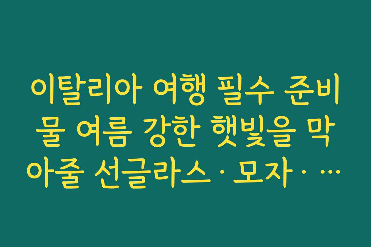 이탈리아 여행 필수 준비물 여름 강한 햇빛을 막아줄 선글라스·모자·팔토시 준비하기
