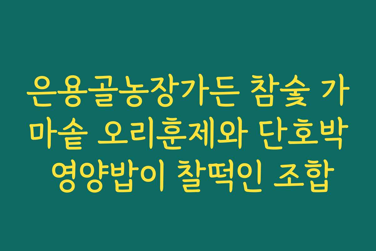 은용골농장가든 참숯 가마솥 오리훈제와 단호박 영양밥이 찰떡인 조합