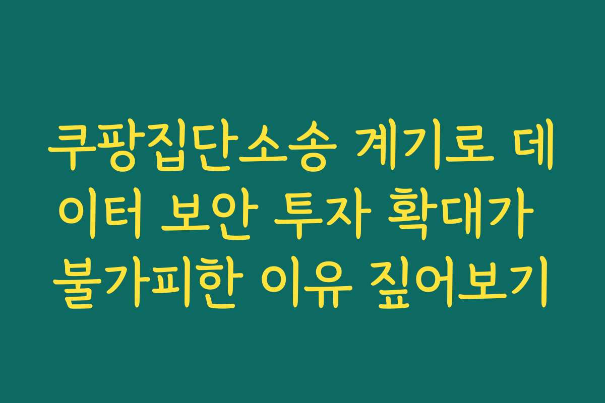 쿠팡집단소송 계기로 데이터 보안 투자 확대가 불가피한 이유 짚어보기