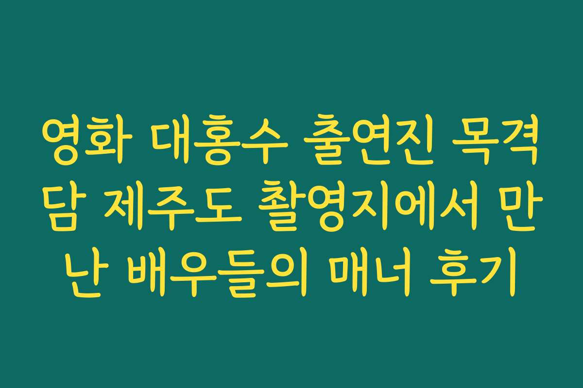 영화 대홍수 출연진 목격담 제주도 촬영지에서 만난 배우들의 매너 후기