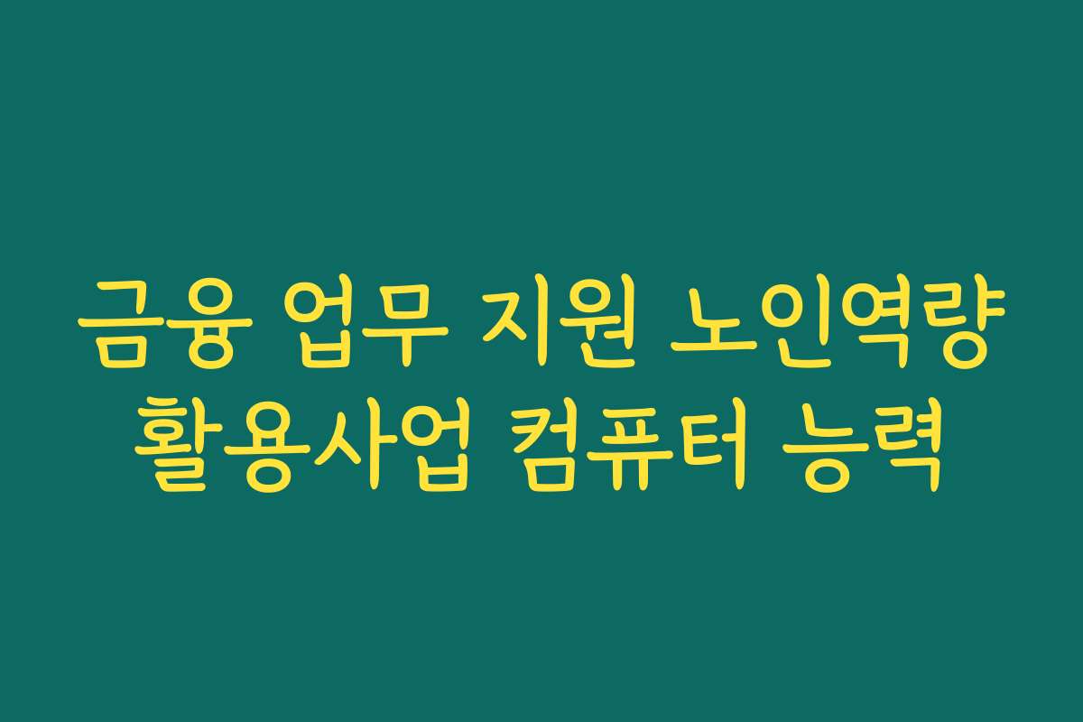 금융 업무 지원 노인역량활용사업 컴퓨터 능력