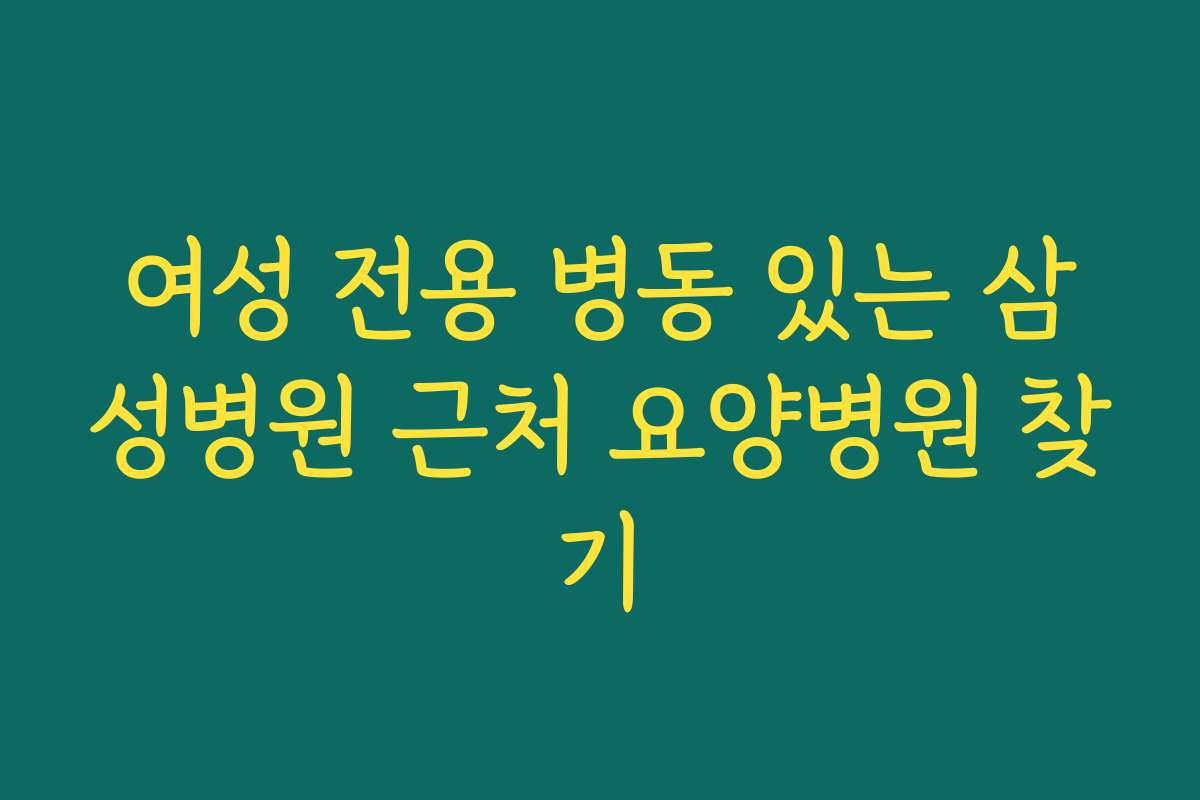 여성 전용 병동 있는 삼성병원 근처 요양병원 찾기